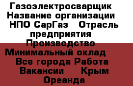 Газоэлектросварщик › Название организации ­ НПО СарГаз › Отрасль предприятия ­ Производство › Минимальный оклад ­ 1 - Все города Работа » Вакансии   . Крым,Ореанда